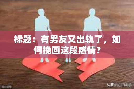 标题：有男友又出轨了，如何挽回这段感情？