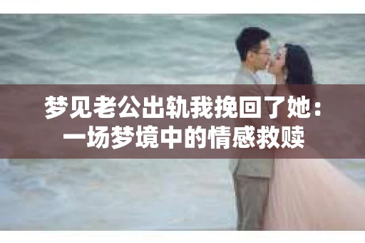 梦见老公出轨我挽回了她：一场梦境中的情感救赎