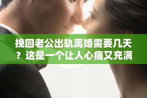挽回老公出轨离婚需要几天？这是一个让人心痛又充满疑惑的问题。每个人的情况都是独一无二的，所以答案并不简单。在这篇文章中，我将结合实际情况，为大家分析这个问题，希望能给你一些启示。