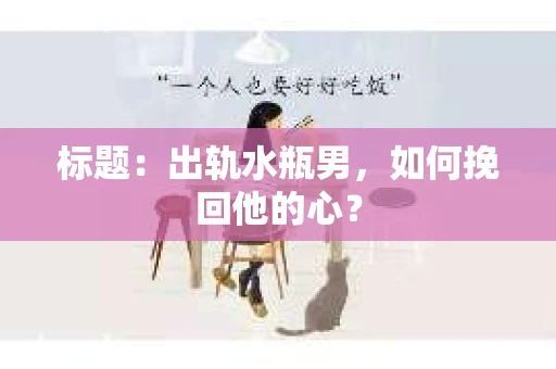标题：出轨水瓶男，如何挽回他的心？