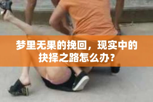 梦里无果的挽回，现实中的抉择之路怎么办？