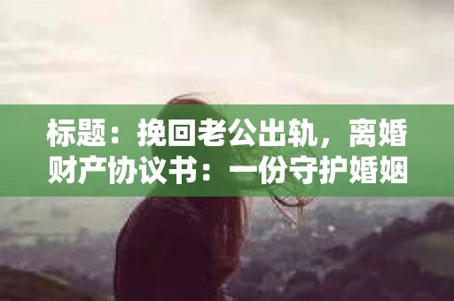 标题：挽回老公出轨，离婚财产协议书：一份守护婚姻与财产的明智选择