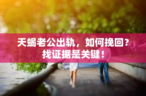 天蝎老公出轨，如何挽回？找证据是关键！