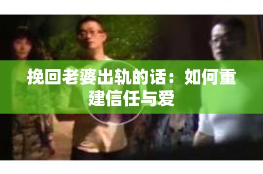 挽回老婆出轨的话：如何重建信任与爱