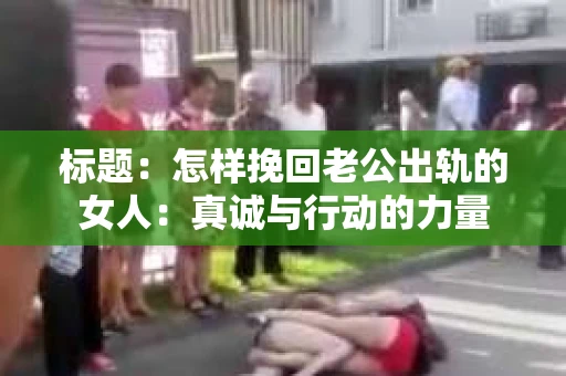 标题：怎样挽回老公出轨的女人：真诚与行动的力量