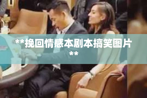 **挽回情感本剧本搞笑图片**