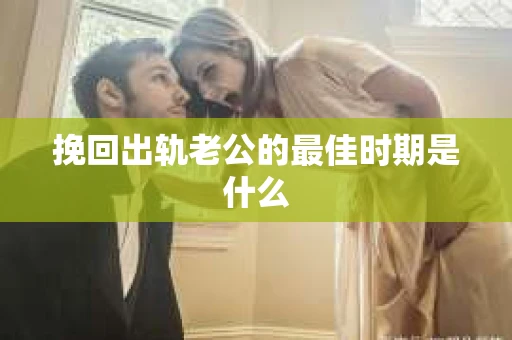 挽回出轨老公的最佳时期是什么