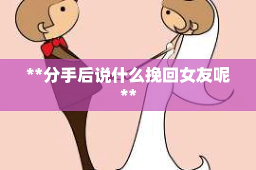 **分手后说什么挽回女友呢**