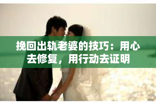 挽回出轨老婆的技巧：用心去修复，用行动去证明