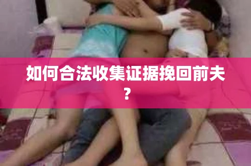 如何合法收集证据挽回前夫？