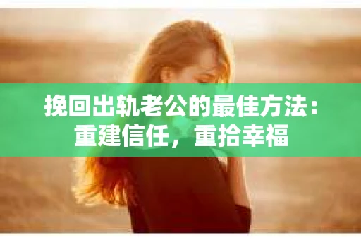 挽回出轨老公的最佳方法：重建信任，重拾幸福