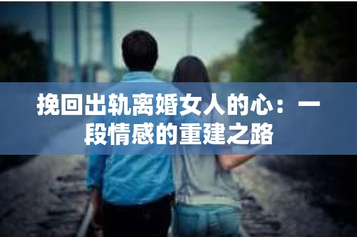 挽回出轨离婚女人的心：一段情感的重建之路