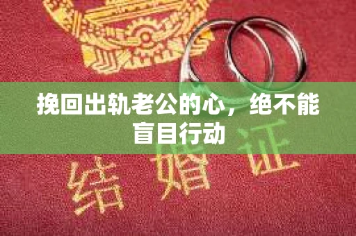 挽回出轨老公的心，绝不能盲目行动