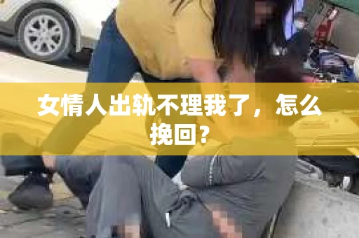 女情人出轨不理我了，怎么挽回？