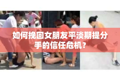 如何挽回女朋友平淡期提分手的信任危机？