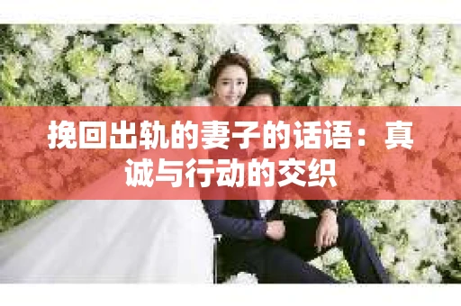 挽回出轨的妻子的话语：真诚与行动的交织