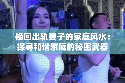 挽回出轨妻子的家庭风水：探寻和谐家庭的秘密武器