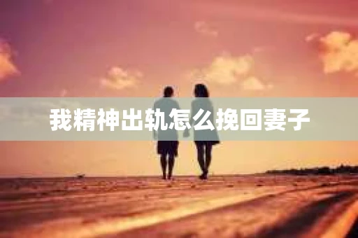 我精神出轨怎么挽回妻子