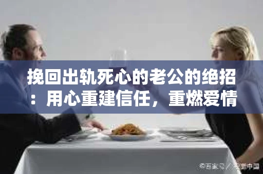 挽回出轨死心的老公的绝招：用心重建信任，重燃爱情火花