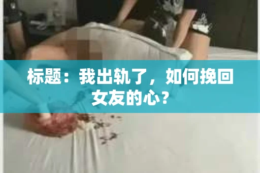 标题：我出轨了，如何挽回女友的心？