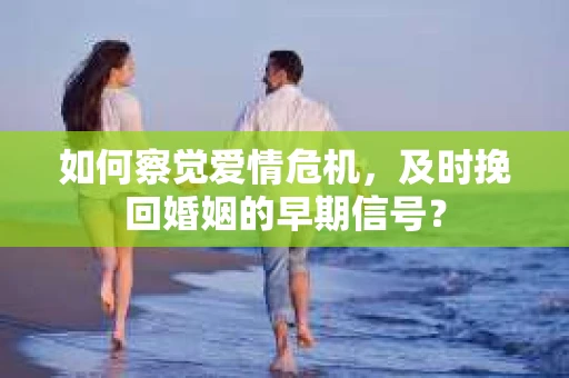 如何察觉爱情危机，及时挽回婚姻的早期信号？