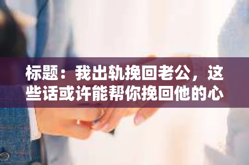 标题：我出轨挽回老公，这些话或许能帮你挽回他的心