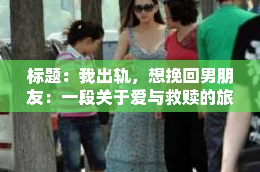标题：我出轨，想挽回男朋友：一段关于爱与救赎的旅程