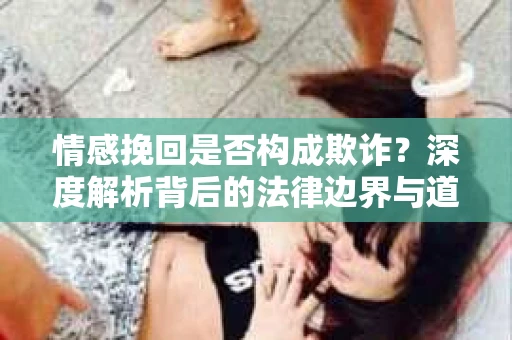 情感挽回是否构成欺诈？深度解析背后的法律边界与道德伦理