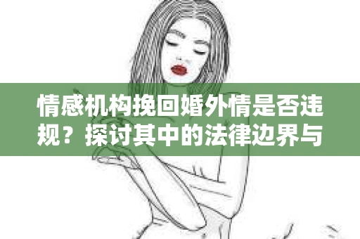 情感机构挽回婚外情是否违规？探讨其中的法律边界与伦理考量