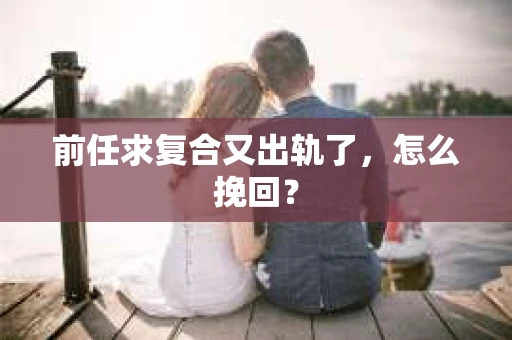 前任求复合又出轨了，怎么挽回？