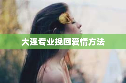 大连专业挽回爱情方法