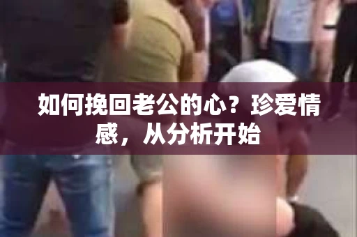 如何挽回老公的心？珍爱情感，从分析开始