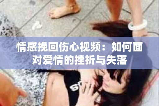 情感挽回伤心视频：如何面对爱情的挫折与失落