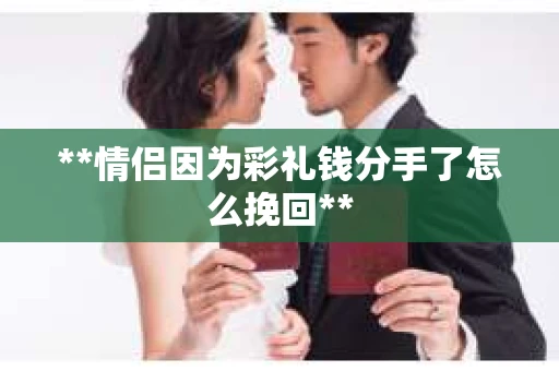 **情侣因为彩礼钱分手了怎么挽回**