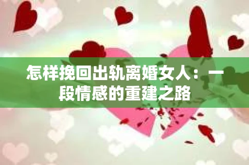怎样挽回出轨离婚女人：一段情感的重建之路