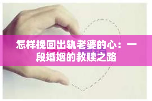 怎样挽回出轨老婆的心：一段婚姻的救赎之路