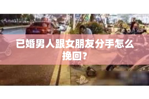 已婚男人跟女朋友分手怎么挽回？