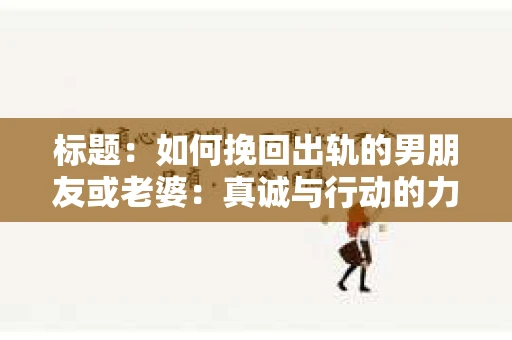 标题：如何挽回出轨的男朋友或老婆：真诚与行动的力量