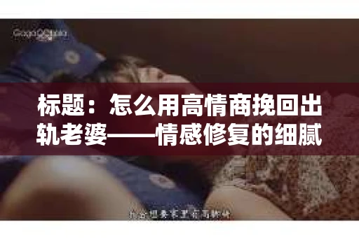 标题：怎么用高情商挽回出轨老婆——情感修复的细腻之道