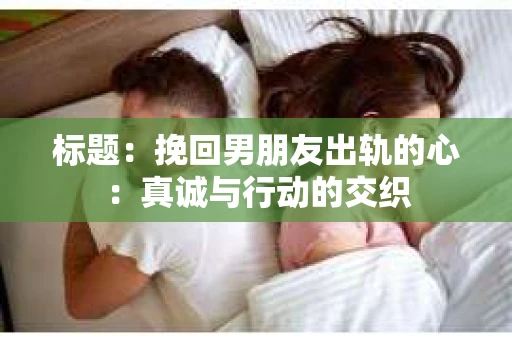 标题：挽回男朋友出轨的心：真诚与行动的交织