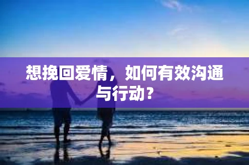 想挽回爱情，如何有效沟通与行动？