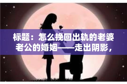 标题：怎么挽回出轨的老婆老公的婚姻——走出阴影，重建信任
