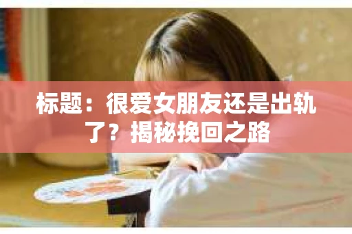 标题：很爱女朋友还是出轨了？揭秘挽回之路