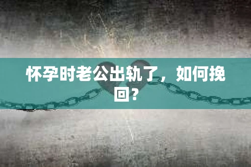 怀孕时老公出轨了，如何挽回？