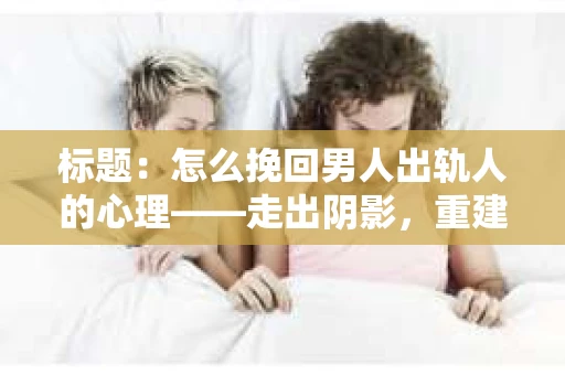 标题：怎么挽回男人出轨人的心理——走出阴影，重建信任
