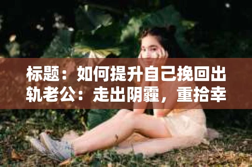 标题：如何提升自己挽回出轨老公：走出阴霾，重拾幸福