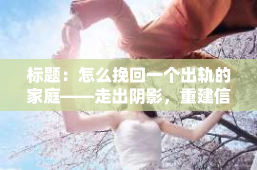 标题：怎么挽回一个出轨的家庭——走出阴影，重建信任之路