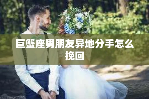 巨蟹座男朋友异地分手怎么挽回