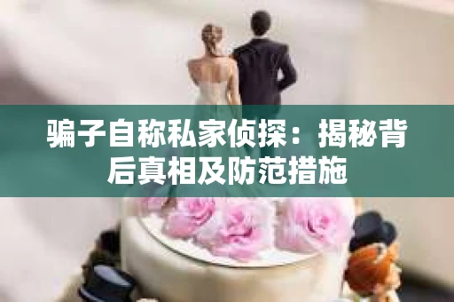 骗子自称私家侦探：揭秘背后真相及防范措施