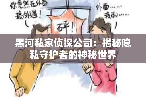黑河私家侦探公司：揭秘隐私守护者的神秘世界
